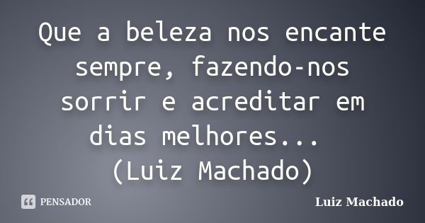 Que a beleza nos encante sempre, fazendo-nos sorrir e acreditar em dias melhores... (Luiz Machado)... Frase de Luiz Machado.