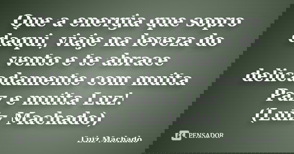 Que a energia que sopro daqui, viaje na leveza do vento e te abrace delicadamente com muita Paz e muita Luz! (Luiz Machado)... Frase de Luiz Machado.
