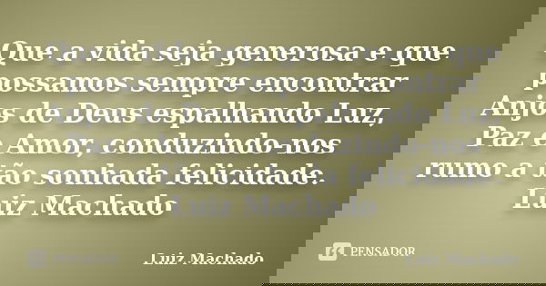 Que a vida seja generosa e que possamos sempre encontrar Anjos de Deus espalhando Luz, Paz e Amor, conduzindo-nos rumo a tão sonhada felicidade. Luiz Machado... Frase de Luiz Machado.
