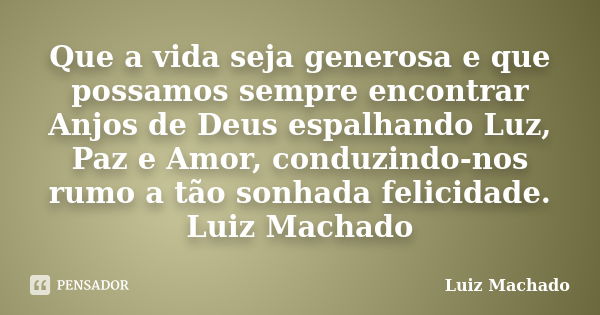 Que a vida seja generosa e que possamos sempre encontrar Anjos de Deus espalhando Luz, Paz e Amor, conduzindo-nos rumo a tão sonhada felicidade. Luiz Machado... Frase de Luiz Machado.