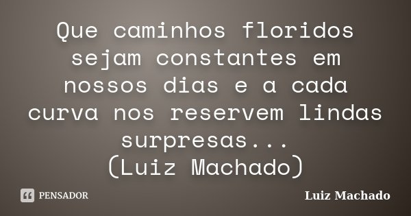 Que caminhos floridos sejam constantes em nossos dias e a cada curva nos reservem lindas surpresas... (Luiz Machado)... Frase de Luiz Machado.