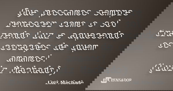 Que possamos sempre renascer como o sol trazendo Luz e aquecendo os corações de quem amamos! (Luiz Machado)... Frase de Luiz Machado.