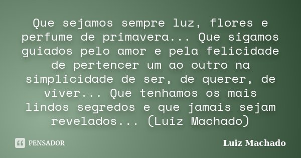 Que sejamos sempre luz, flores e perfume de primavera... Que sigamos guiados pelo amor e pela felicidade de pertencer um ao outro na simplicidade de ser, de que... Frase de Luiz Machado.