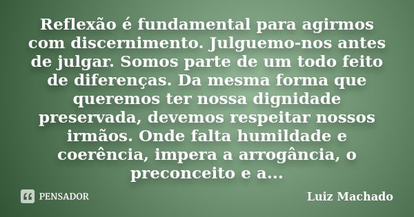 Reflexão é fundamental para agirmos com discernimento. Julguemo-nos antes de julgar. Somos parte de um todo feito de diferenças. Da mesma forma que queremos ter... Frase de Luiz Machado.