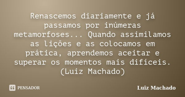 Renascemos diariamente e já passamos por inúmeras metamorfoses... Quando assimilamos as lições e as colocamos em prática, aprendemos aceitar e superar os moment... Frase de Luiz Machado.