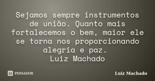 Sejamos sempre instrumentos de união. Quanto mais fortalecemos o bem, maior ele se torna nos proporcionando alegria e paz. Luiz Machado... Frase de Luiz Machado.