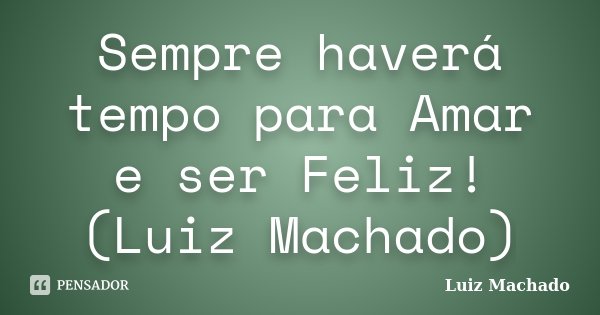 Sempre haverá tempo para Amar e ser Feliz! (Luiz Machado)... Frase de Luiz Machado.