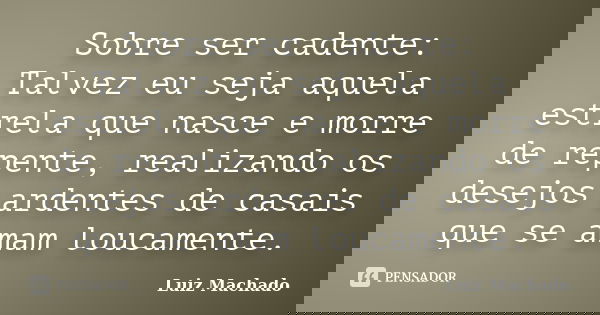 Sobre ser cadente: Talvez eu seja aquela estrela que nasce e morre de repente, realizando os desejos ardentes de casais que se amam loucamente.... Frase de Luiz machado.