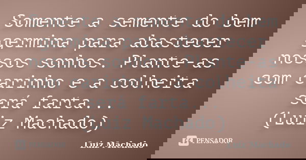 Somente a semente do bem germina para abastecer nossos sonhos. Plante-as com carinho e a colheita será farta... (Luiz Machado)... Frase de Luiz Machado.