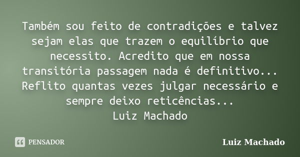 Também sou feito de contradições e talvez sejam elas que trazem o equilíbrio que necessito. Acredito que em nossa transitória passagem nada é definitivo... Refl... Frase de Luiz Machado.