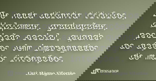 De nada adianta títulos, diplomas, graduações, posição social, quando as ações vêm impregnadas de más intenções.... Frase de Luiz Magno Vitorino.