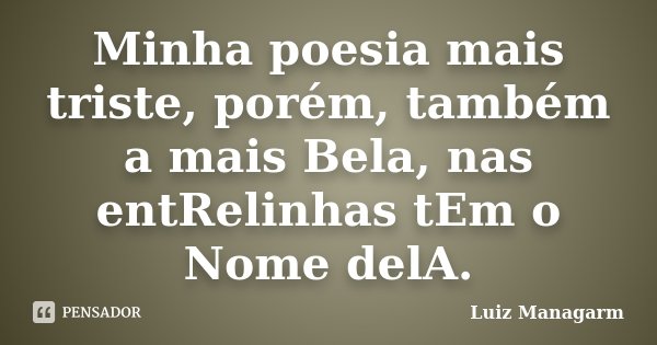 Minha poesia mais triste, porém, também a mais Bela, nas entRelinhas tEm o Nome delA.... Frase de Luiz Managarm.