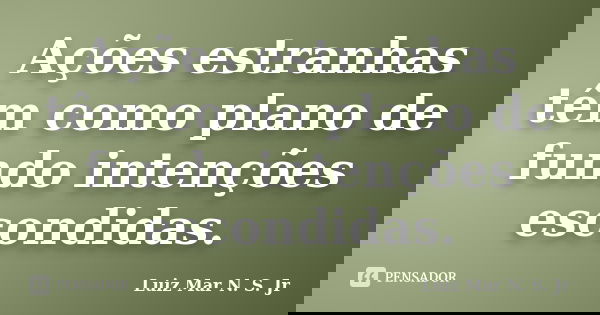 Ações estranhas têm como plano de fundo intenções escondidas.... Frase de Luiz Mar N. S. Jr.