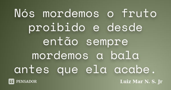 Nós mordemos o fruto proibido e desde então sempre mordemos a bala antes que ela acabe.... Frase de Luiz Mar N. S. Jr.