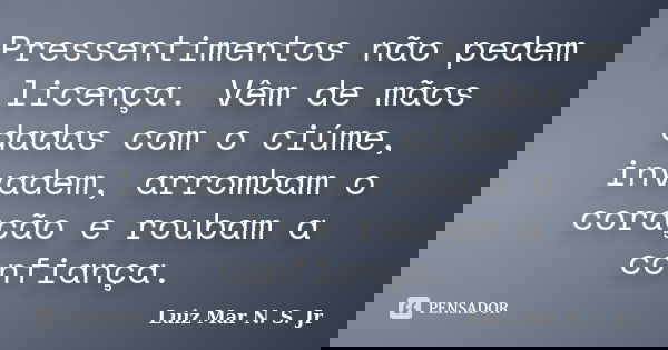 Pressentimentos não pedem licença. Vêm de mãos dadas com o ciúme, invadem, arrombam o coração e roubam a confiança.... Frase de Luiz Mar N. S. Jr.