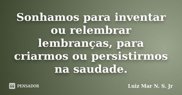 Sonhamos para inventar ou relembrar lembranças, para criarmos ou persistirmos na saudade.... Frase de Luiz Mar N. S. Jr.