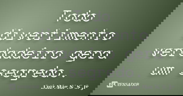 Todo divertimento verdadeiro gera um segredo.... Frase de Luiz Mar N. S. Jr.