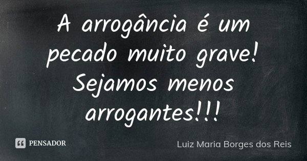 A arrogância é um pecado muito grave! Sejamos menos arrogantes!!!... Frase de Luiz Maria Borges dos Reis.