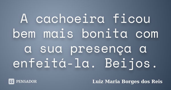 A cachoeira ficou bem mais bonita com a sua presença a enfeitá-la. Beijos.... Frase de Luiz Maria Borges dos Reis.