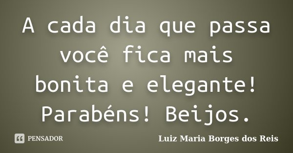 A cada dia que passa você fica mais bonita e elegante! Parabéns! Beijos.... Frase de Luiz Maria Borges dos Reis.