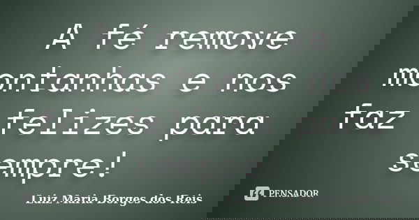 A fé remove montanhas e nos faz felizes para sempre!... Frase de Luiz Maria Borges dos Reis.