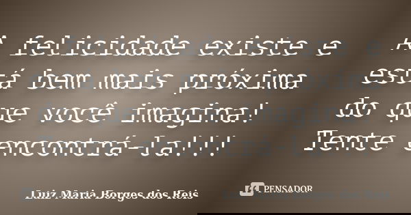 A felicidade existe e está bem mais próxima do que você imagina! Tente encontrá-la!!!... Frase de Luiz Maria Borges dos Reis.