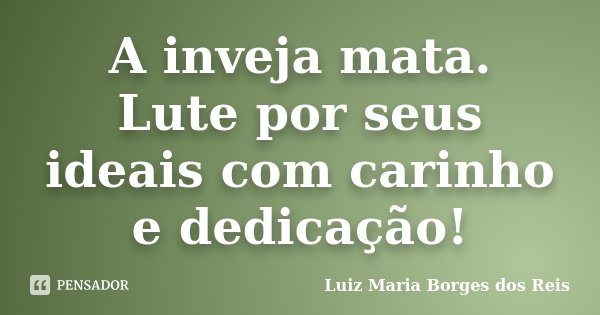 A inveja mata. Lute por seus ideais com carinho e dedicação!... Frase de Luiz Maria Borges dos Reis.