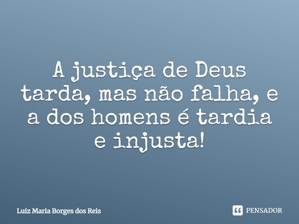 A justiça de Deus tarda, mas não falha, e a dos homens é tardia e injusta!... Frase de Luiz Maria Borges dos Reis.