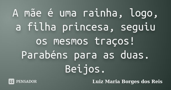 A mãe é uma rainha, logo, a filha princesa, seguiu os mesmos traços! Parabéns para as duas. Beijos.... Frase de Luiz Maria Borges dos Reis.