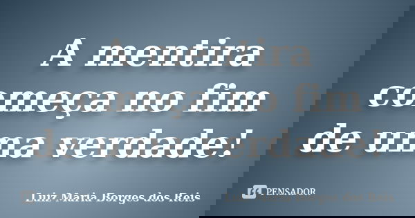 A mentira começa no fim de uma verdade!... Frase de Luiz Maria Borges dos Reis.
