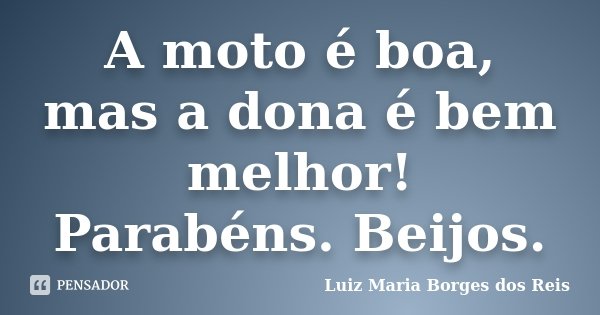 A moto é boa, mas a dona é bem melhor! Parabéns. Beijos.... Frase de Luiz Maria Borges dos Reis.