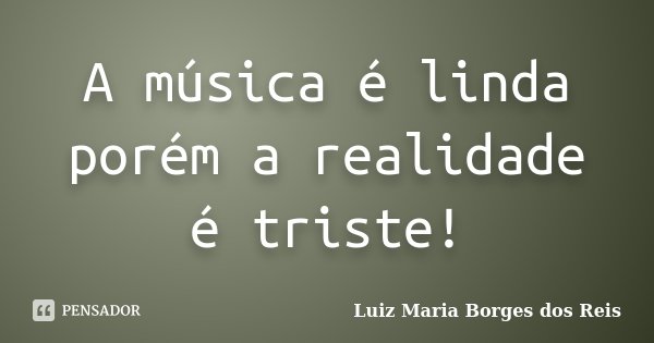 A música é linda porém a realidade é triste!... Frase de Luiz Maria Borges dos Reis.