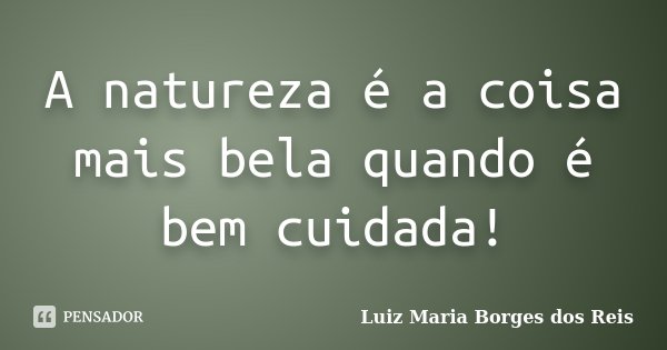A natureza é a coisa mais bela quando é bem cuidada!... Frase de Luiz Maria Borges dos Reis.