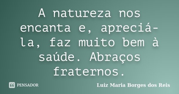A natureza nos encanta e, apreciá-la, faz muito bem à saúde. Abraços fraternos.... Frase de Luiz Maria Borges dos Reis.