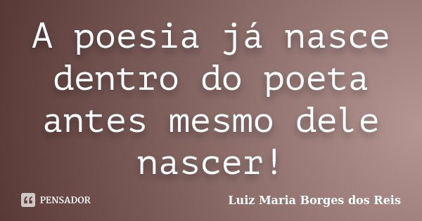 A poesia já nasce dentro do poeta antes mesmo dele nascer!... Frase de Luiz Maria Borges dos Reis.