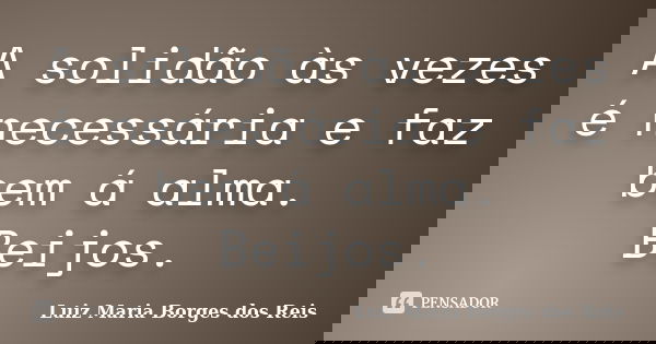 A solidão às vezes é necessária e faz bem á alma. Beijos.... Frase de Luiz Maria Borges dos Reis.