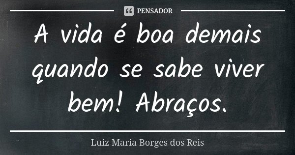 A vida é boa demais quando se sabe viver bem! Abraços.... Frase de Luiz Maria Borges dos Reis.