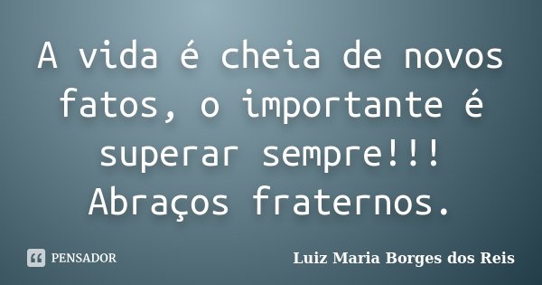 A vida é cheia de novos fatos, o importante é superar sempre!!! Abraços fraternos.... Frase de Luiz Maria Borges dos Reis.