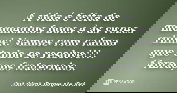 A vida é feita de momentos bons e às vezes ruins! Vamos com calma que tudo se resolve!!! Abraços fraternais.... Frase de Luiz Maria Borges dos Reis.