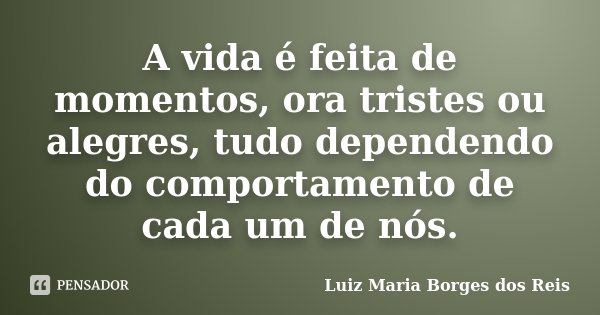A vida é feita de momentos, ora tristes ou alegres, tudo dependendo do comportamento de cada um de nós.... Frase de Luiz Maria Borges dos Reis.