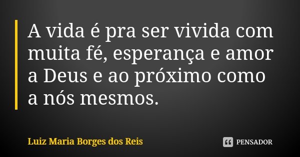 A vida é pra ser vivida com muita fé, esperança e amor a Deus e ao próximo como a nós mesmos.... Frase de Luiz Maria Borges dos Reis.