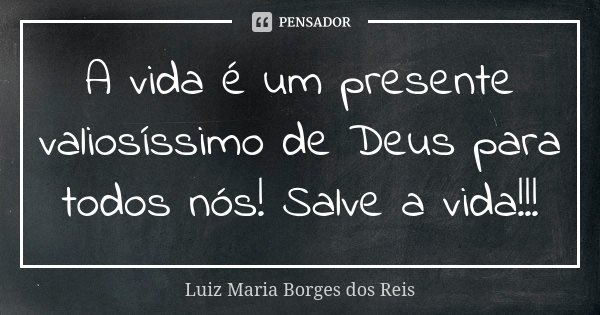 A vida é um presente valiosíssimo de Deus para todos nós! Salve a vida!!!... Frase de Luiz Maria Borges dos Reis.
