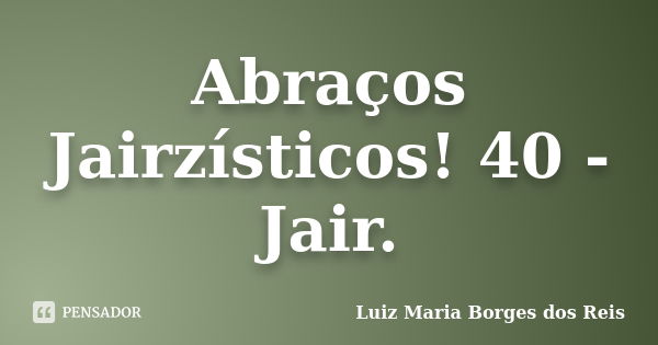 Abraços Jairzísticos! 40 - Jair.... Frase de Luiz Maria Borges dos Reis.