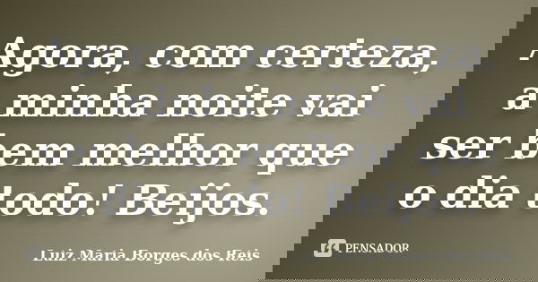 Agora, com certeza, a minha noite vai ser bem melhor que o dia todo! Beijos.... Frase de Luiz Maria Borges dos Reis.