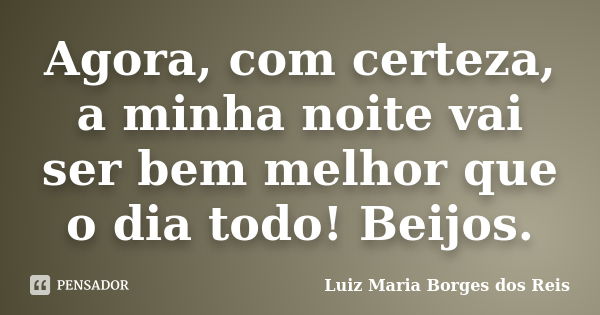 Agora, com certeza, a minha noite vai ser bem melhor que o dia todo! Beijos.... Frase de Luiz Maria Borges dos Reis.