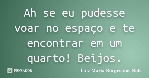 Ah se eu pudesse voar no espaço e te encontrar em um quarto! Beijos.... Frase de Luiz Maria Borges dos Reis.