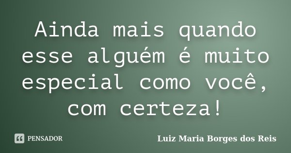 Ainda mais quando esse alguém é muito especial como você, com certeza!... Frase de Luiz Maria Borges dos Reis.