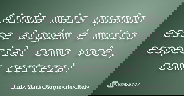 Ainda mais quando esse alguém é muito especial como você, com certeza!... Frase de Luiz Maria Borges dos Reis.