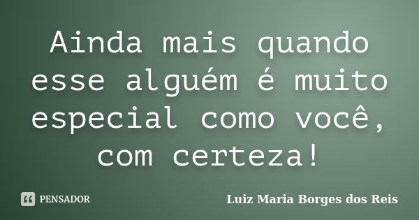 Ainda mais quando esse alguém é muito especial como você, com certeza!... Frase de Luiz Maria Borges dos Reis.