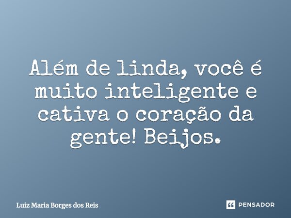 Além de linda, você é muito inteligente e cativa o coração da gente! Beijos.... Frase de Luiz Maria Borges dos Reis.